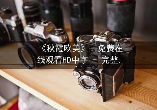 《秋霞欧美》- 免费在线观看HD中字 - 完整无删1080P超清第5集