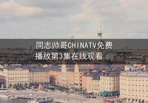 同志帅哥CHINATV免费播放第3集在线观看 - 当禁忌之恋遇上家族风暴