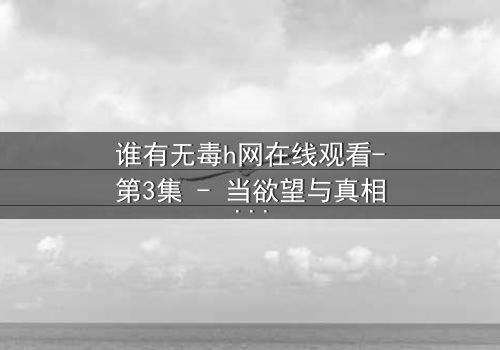 谁有无毒h网在线观看-第3集 - 当欲望与真相交织的致命游戏