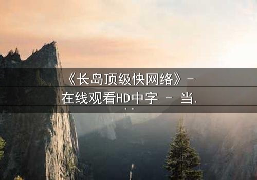 《长岛顶级快网络》- 在线观看HD中字 - 当网络速度决定生死,谁能逃脱数据风暴?