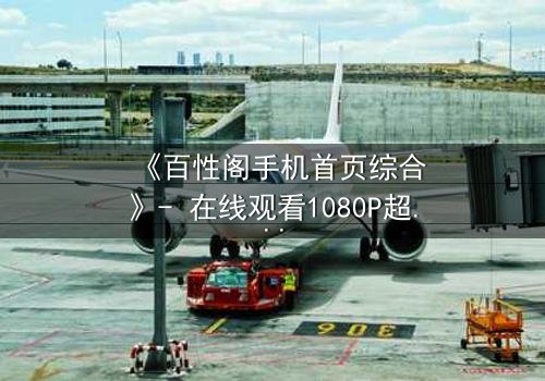 《百性阁手机首页综合》- 在线观看1080P超清 - 揭开人性底层的秘密