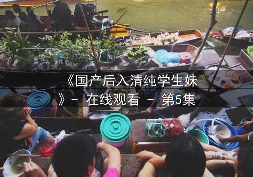 《国产后入清纯学生妹》- 在线观看 - 第5集