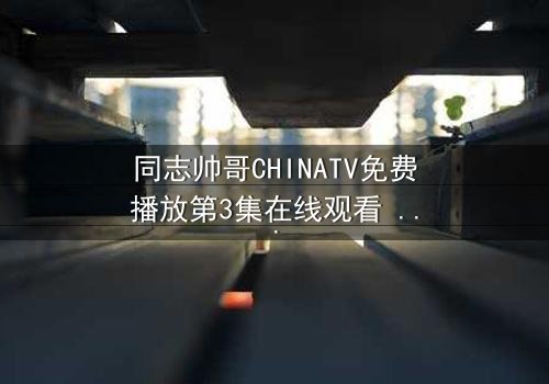 同志帅哥CHINATV免费播放第3集在线观看 - 当禁忌之恋遇上家族风暴