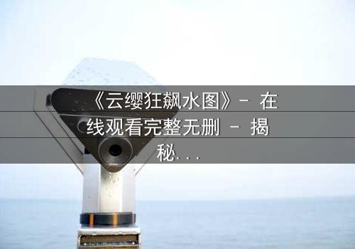 《云缨狂飙水图》- 在线观看完整无删 - 揭秘水图背后的惊天秘密