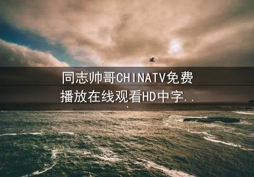 同志帅哥CHINATV免费播放在线观看HD中字 - 当禁忌之恋遇上家族风暴,谁能守护真爱?