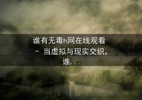 谁有无毒h网在线观看 - 当虚拟与现实交织,谁能守住最后的底线?