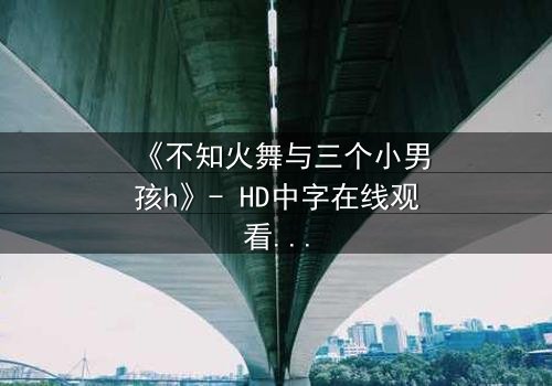 《不知火舞与三个小男孩h》- HD中字在线观看 - 当火焰女神遇上纯真羁绊,命运如何交织?