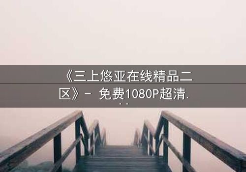 《三上悠亚在线精品二区》- 免费1080P超清 - 完整无删第3集