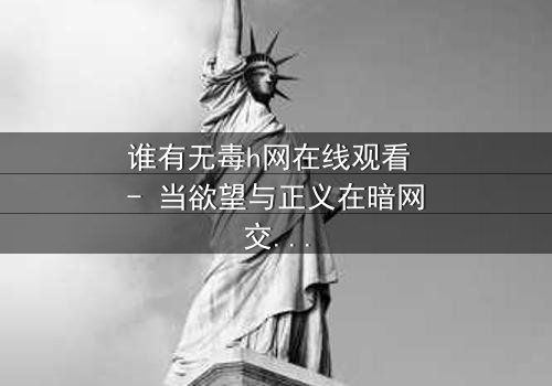 谁有无毒h网在线观看 - 当欲望与正义在暗网交织,谁能全身而退?