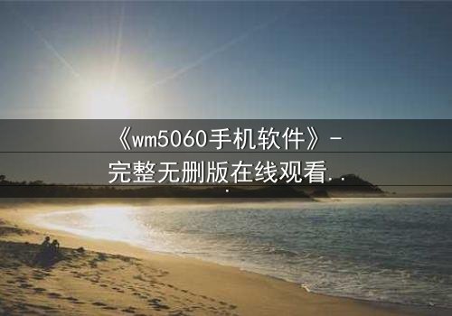 《wm5060手机软件》- 完整无删版在线观看 - 当代码掌控命运,你敢下载吗?