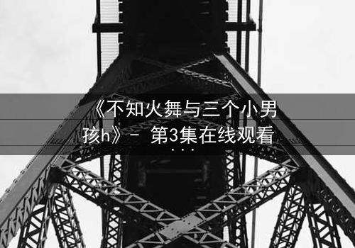 《不知火舞与三个小男孩h》- 第3集在线观看 - 揭秘隐藏的羁绊与成长