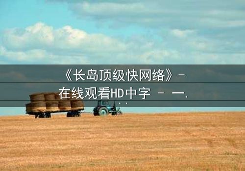 《长岛顶级快网络》- 在线观看HD中字 - 一场数字风暴中的生死博弈