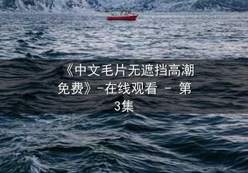 《中文毛片无遮挡高潮免费》-在线观看 - 第3集