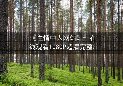 《性情中人网站》- 在线观看1080P超清完整版 - 揭开人性最深处的秘密