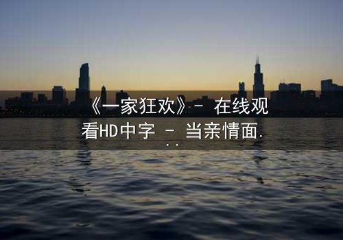 《一家狂欢》- 在线观看HD中字 - 当亲情面具下藏着致命狂欢