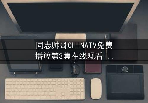 同志帅哥CHINATV免费播放第3集在线观看 - 当禁忌之恋遇上家族风暴