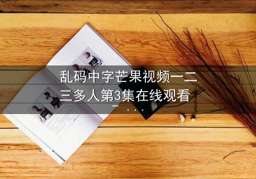 乱码中字芒果视频一二三多人第3集在线观看 - 当代码错乱,人性真相无处遁形