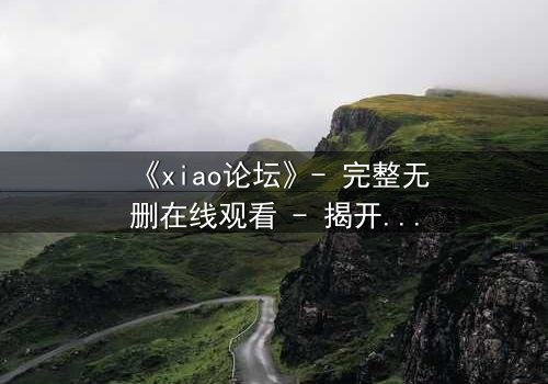 《xiao论坛》- 完整无删在线观看 - 揭开虚拟世界的致命真相