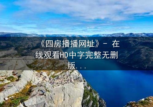 《四房播播网址》- 在线观看HD中字完整无删版 - 揭开豪门背后的致命秘密