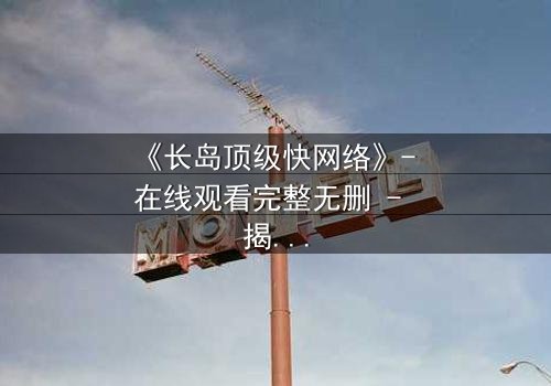 《长岛顶级快网络》- 在线观看完整无删 - 揭秘数字时代的致命游戏