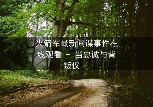 火箭军最新间谍事件在线观看 - 当忠诚与背叛仅一线之隔