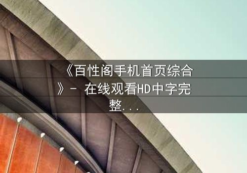 《百性阁手机首页综合》- 在线观看HD中字完整无删 - 揭开手机屏幕背后的惊天秘密