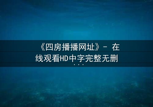 《四房播播网址》- 在线观看HD中字完整无删 - 揭开家族暗斗的终极秘密