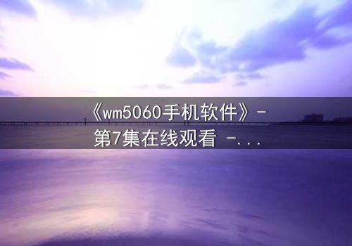 《wm5060手机软件》- 第7集在线观看 - 当代码吞噬现实,谁能阻止数字深渊?
