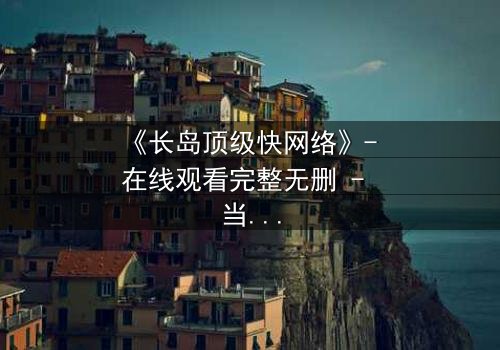 《长岛顶级快网络》- 在线观看完整无删 - 当网络速度决定生死,谁能逃脱数字陷阱?