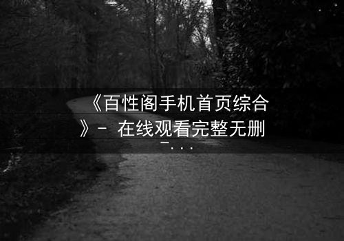 《百性阁手机首页综合》- 在线观看完整无删 - 揭开数字时代的隐秘真相