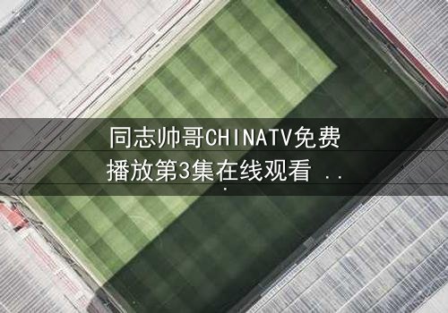 同志帅哥CHINATV免费播放第3集在线观看 - 当秘密爱情遇上家族阴谋