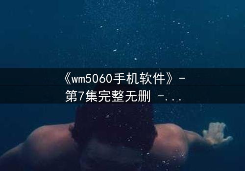 《wm5060手机软件》- 第7集完整无删 - 当代码吞噬现实,谁能阻止数字深渊?