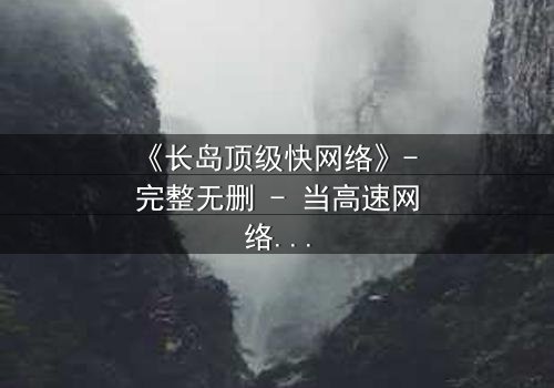 《长岛顶级快网络》- 完整无删 - 当高速网络成为致命陷阱
