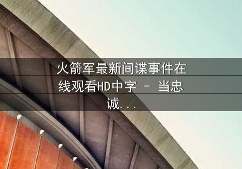 火箭军最新间谍事件在线观看HD中字 - 当忠诚与背叛仅一线之隔