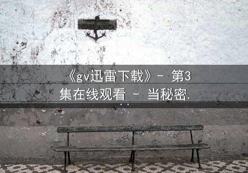 《gv迅雷下载》- 第3集在线观看 - 当秘密成为生存的唯一筹码