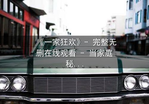 《一家狂欢》- 完整无删在线观看 - 当家庭秘密引爆狂欢之夜