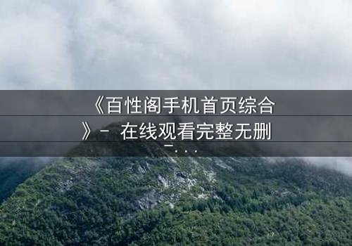 《百性阁手机首页综合》- 在线观看完整无删 - 当欲望撕裂亲情,谁能守住最后的底线?