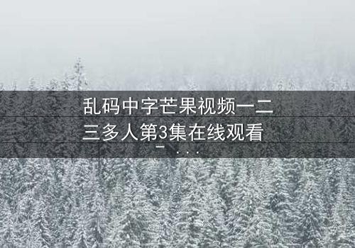 乱码中字芒果视频一二三多人第3集在线观看 - 当代码错乱,人性真相浮出水面