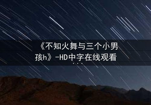 《不知火舞与三个小男孩h》-HD中字在线观看 - 一场跨越界限的冒险之旅