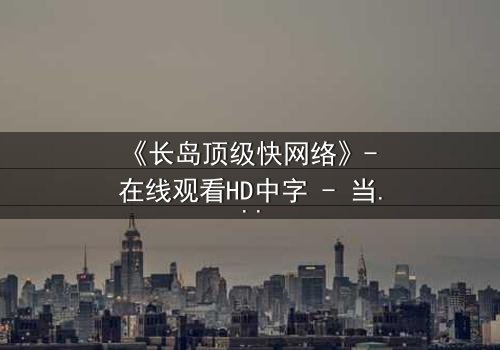 《长岛顶级快网络》- 在线观看HD中字 - 当高速网络成为致命陷阱
