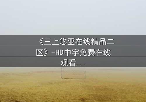 《三上悠亚在线精品二区》-HD中字免费在线观看 - 第3集完整无删1080P超清影视大全