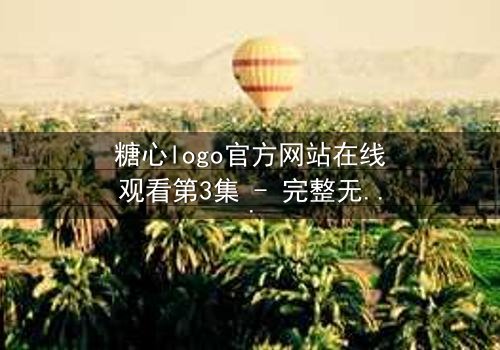 糖心logo官方网站在线观看第3集 - 完整无删 - 揭开隐藏的真相,你敢直面吗?