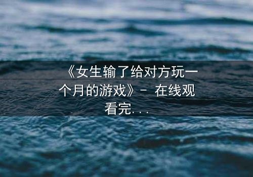 《女生输了给对方玩一个月的游戏》- 在线观看完整无删 - 当赌注变成她的全部自由