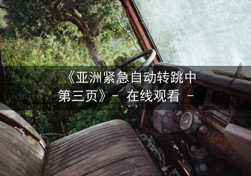 《亚洲紧急自动转跳中第三页》- 在线观看 - 揭开隐藏的阴谋,你敢点开吗?