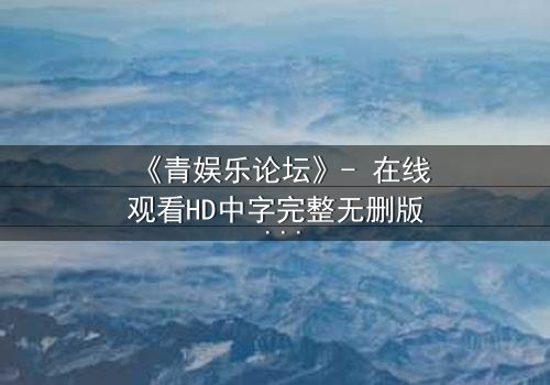 《青娱乐论坛》- 在线观看HD中字完整无删版 - 当虚拟论坛成为现实生死场