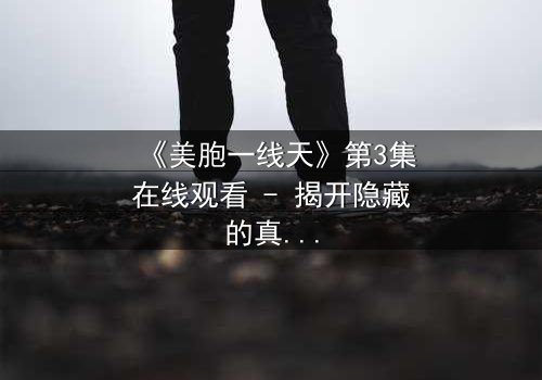 《美胞一线天》第3集在线观看 - 揭开隐藏的真相,你敢直面吗?