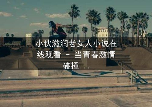 小伙滋润老女人小说在线观看 - 当青春激情碰撞中年危机,禁忌之恋如何改写命运?