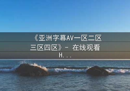 《亚洲字幕AV一区二区三区四区》- 在线观看HD中字 - 免费1080P超清完整无删