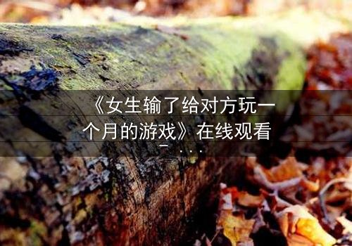 《女生输了给对方玩一个月的游戏》在线观看 - 当赌约变成命运的枷锁,她将如何挣脱?