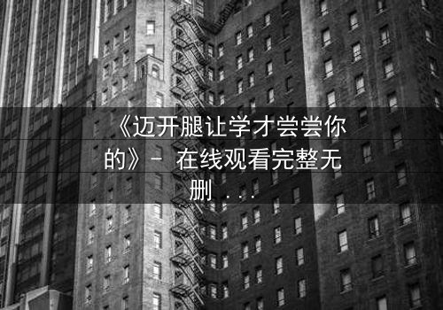 《迈开腿让学才尝尝你的》- 在线观看完整无删 - 当禁忌之恋引爆校园风暴